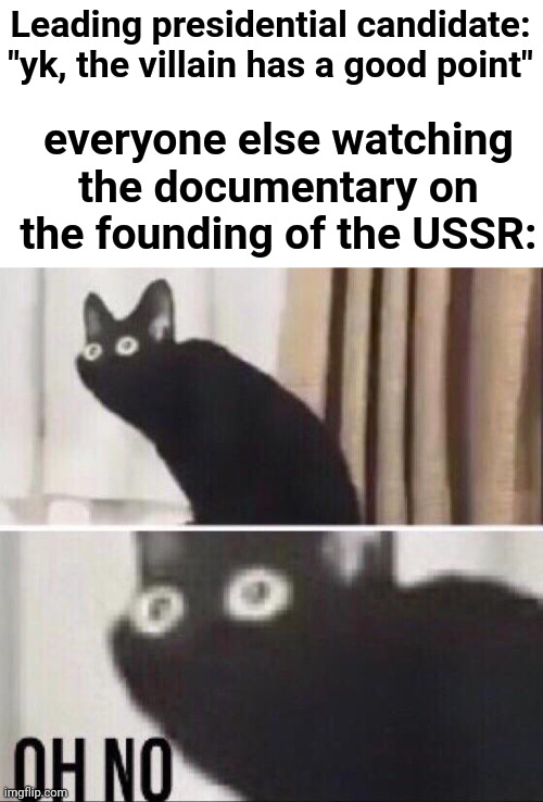 Oop | Leading presidential candidate: "yk, the villain has a good point"; everyone else watching the documentary on the founding of the USSR: | image tagged in oh no cat | made w/ Imgflip meme maker