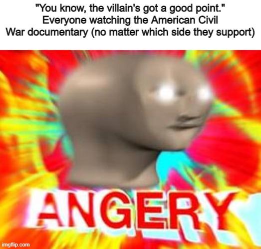 Surreal Angery | "You know, the villain's got a good point."
Everyone watching the American Civil War documentary (no matter which side they support) | image tagged in surreal angery | made w/ Imgflip meme maker