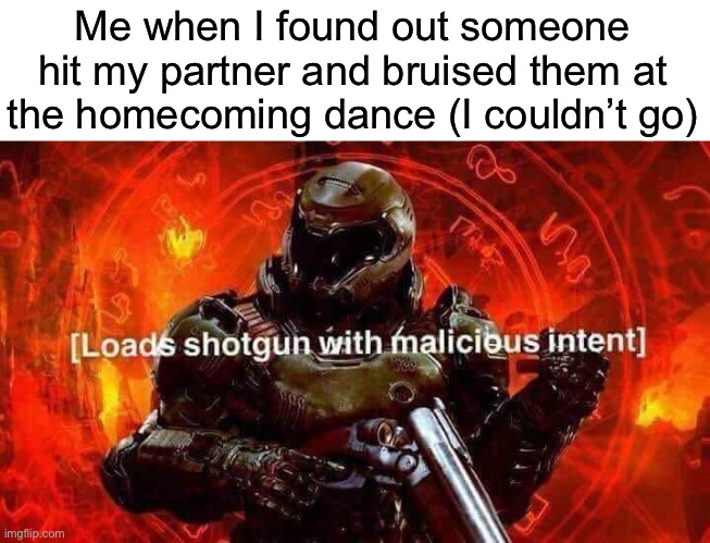 Istg I’ll kill anyone who hurts them | Me when I found out someone hit my partner and bruised them at the homecoming dance (I couldn’t go) | image tagged in loads shotgun with malicious intent,murder | made w/ Imgflip meme maker
