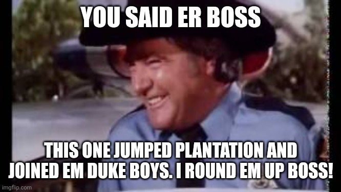 YOU SAID ER BOSS THIS ONE JUMPED PLANTATION AND JOINED EM DUKE BOYS. I ROUND EM UP BOSS! | made w/ Imgflip meme maker