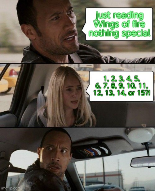 The Rock Driving Meme | just reading Wings of fire nothing special; 1, 2, 3, 4, 5, 6, 7, 8, 9, 10, 11, 12, 13, 14, or 15?! | image tagged in memes,the rock driving,wings of fire | made w/ Imgflip meme maker