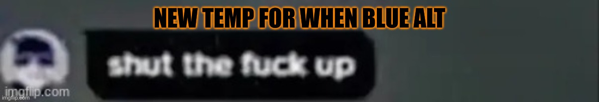 shut up blue | NEW TEMP FOR WHEN BLUE ALT | image tagged in shut up blue | made w/ Imgflip meme maker