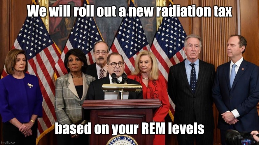 House Democrats | We will roll out a new radiation tax based on your REM levels | image tagged in house democrats | made w/ Imgflip meme maker