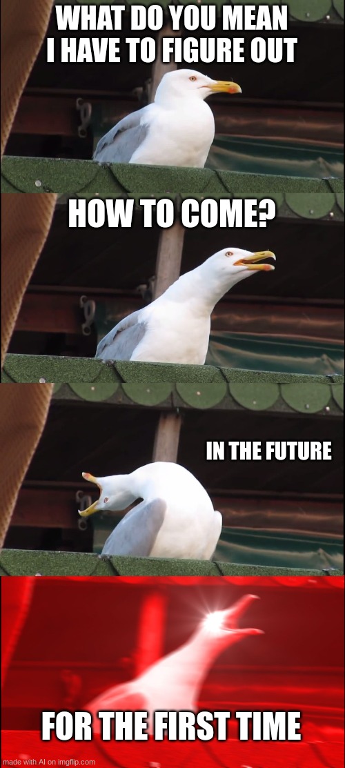 the ai right here spittin facts | WHAT DO YOU MEAN I HAVE TO FIGURE OUT; HOW TO COME? IN THE FUTURE; FOR THE FIRST TIME | image tagged in memes,inhaling seagull | made w/ Imgflip meme maker