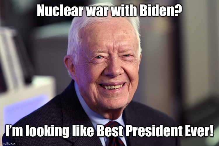 Jimmy Carter | Nuclear war with Biden? I’m looking like Best President Ever! | image tagged in jimmy carter | made w/ Imgflip meme maker