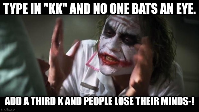 And everybody loses their minds Meme | TYPE IN "KK" AND NO ONE BATS AN EYE. ADD A THIRD K AND PEOPLE LOSE THEIR MINDS-! | image tagged in memes,and everybody loses their minds | made w/ Imgflip meme maker