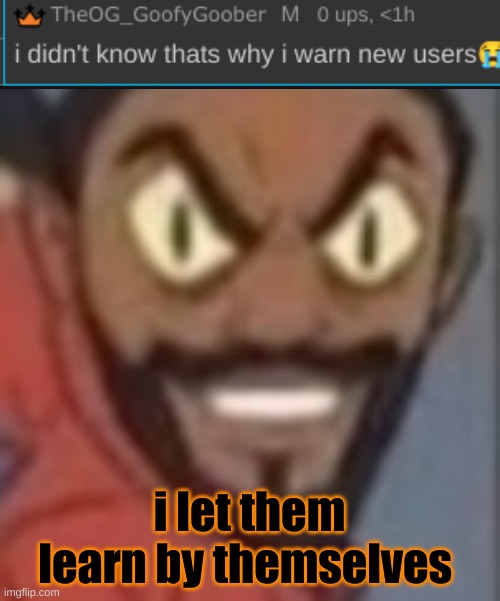 goofy ass | i let them learn by themselves | image tagged in goofy ass | made w/ Imgflip meme maker