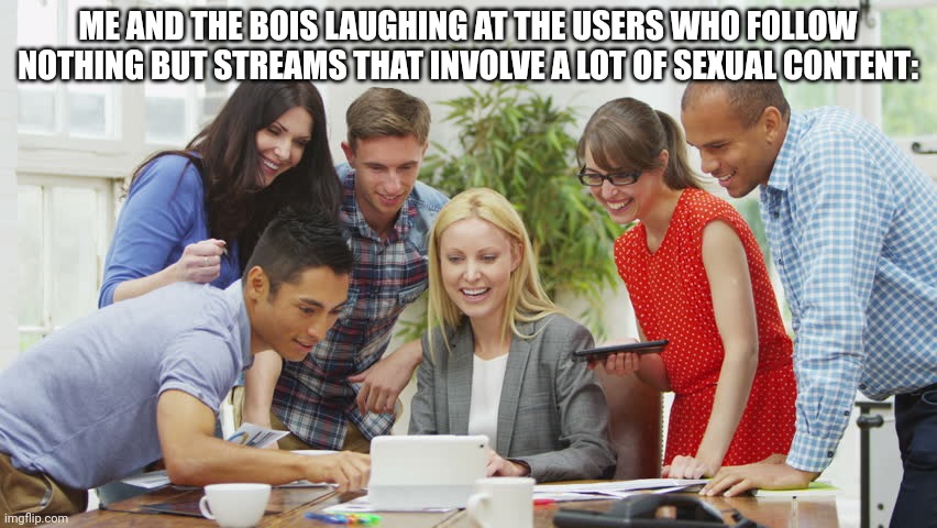 Laughing at computer | ME AND THE BOIS LAUGHING AT THE USERS WHO FOLLOW NOTHING BUT STREAMS THAT INVOLVE A LOT OF SEXUAL CONTENT: | image tagged in laughing at computer | made w/ Imgflip meme maker