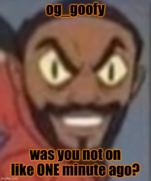goofy ass | og_goofy; was you not on like ONE minute ago? | image tagged in goofy ass | made w/ Imgflip meme maker