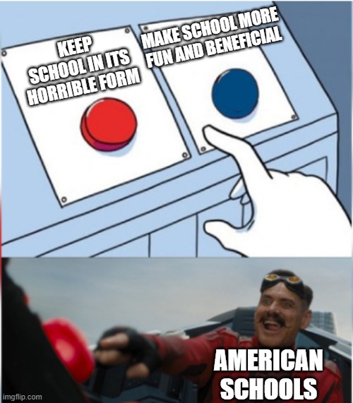 American Schools in a nutshell | MAKE SCHOOL MORE FUN AND BENEFICIAL; KEEP SCHOOL IN ITS HORRIBLE FORM; AMERICAN SCHOOLS | image tagged in robotnik pressing red button | made w/ Imgflip meme maker