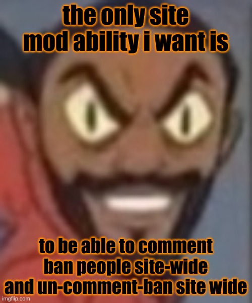 goofy ass | the only site mod ability i want is; to be able to comment ban people site-wide and un-comment-ban site wide | image tagged in goofy ass | made w/ Imgflip meme maker