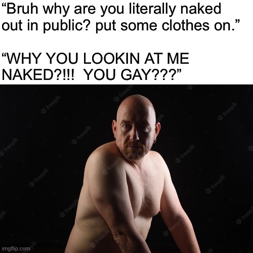 Happens every time | “Bruh why are you literally naked
out in public? put some clothes on.”
 
“WHY YOU LOOKIN AT ME
NAKED?!!!  YOU GAY???” | made w/ Imgflip meme maker
