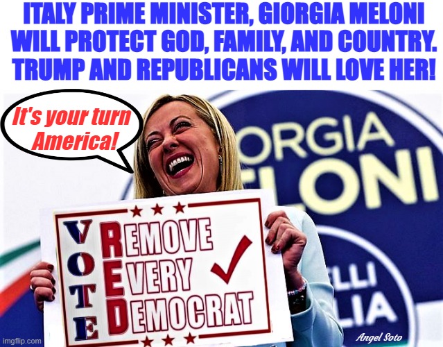 Italy Prime Minister, Giorgia Meloni | ITALY PRIME MINISTER, GIORGIA MELONI
WILL PROTECT GOD, FAMILY, AND COUNTRY.
TRUMP AND REPUBLICANS WILL LOVE HER! It's your turn
     America! Angel Soto | image tagged in trump,prime minister,italy,elections,republicans,america | made w/ Imgflip meme maker