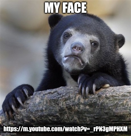 Confession Bear | MY FACE; https://m.youtube.com/watch?v=_rPN3gMPHXM | image tagged in memes,confession bear | made w/ Imgflip meme maker