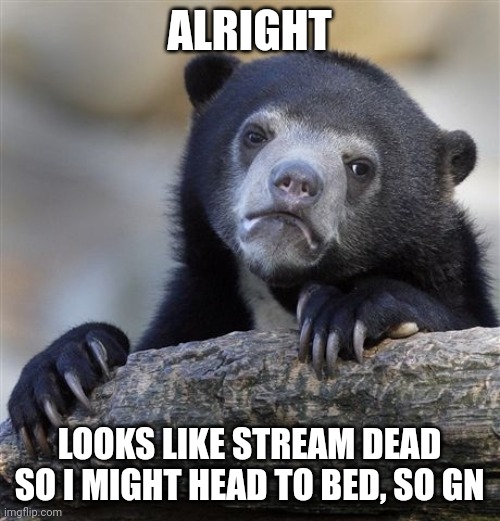 gn | ALRIGHT; LOOKS LIKE STREAM DEAD SO I MIGHT HEAD TO BED, SO GN | image tagged in memes,confession bear | made w/ Imgflip meme maker