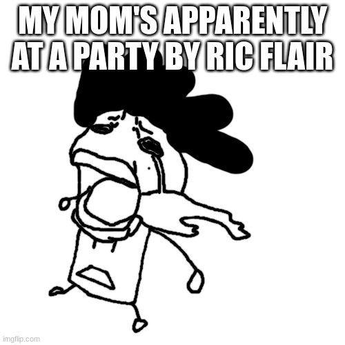carlos or something crying | MY MOM'S APPARENTLY AT A PARTY BY RIC FLAIR | image tagged in carlos or something crying | made w/ Imgflip meme maker