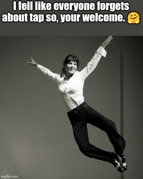 I do tap now! I started Yesterday. | I fell like everyone forgets about tap so, your welcome. 🤗 | image tagged in tap dancer,dance,dancer,tap | made w/ Imgflip meme maker