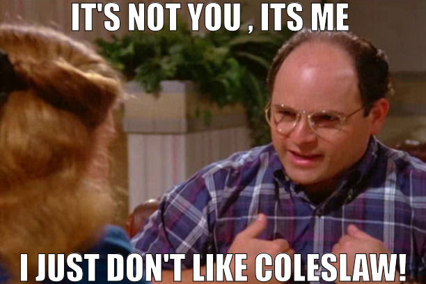 THE TASTE IS JUST NOT MY THING! | IT'S NOT YOU , ITS ME; I JUST DON'T LIKE COLESLAW! | image tagged in it's not you it's me costanza,meme | made w/ Imgflip meme maker