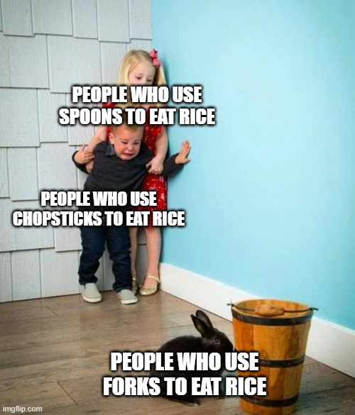 anyone does? | PEOPLE WHO USE SPOONS TO EAT RICE; PEOPLE WHO USE CHOPSTICKS TO EAT RICE; PEOPLE WHO USE FORKS TO EAT RICE | image tagged in children scared of rabbit | made w/ Imgflip meme maker