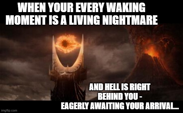 A Living Hell | WHEN YOUR EVERY WAKING MOMENT IS A LIVING NIGHTMARE; AND HELL IS RIGHT BEHIND YOU -
EAGERLY AWAITING YOUR ARRIVAL... | image tagged in memes,eye of sauron,life and death,meaningless existence,what are you waiting for,cursed | made w/ Imgflip meme maker