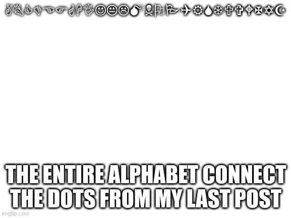 Blank White Template | ABCDEFGHIJKLMNOPQRSTUVWXYZ; THE ENTIRE ALPHABET CONNECT THE DOTS FROM MY LAST POST | image tagged in blank white template | made w/ Imgflip meme maker