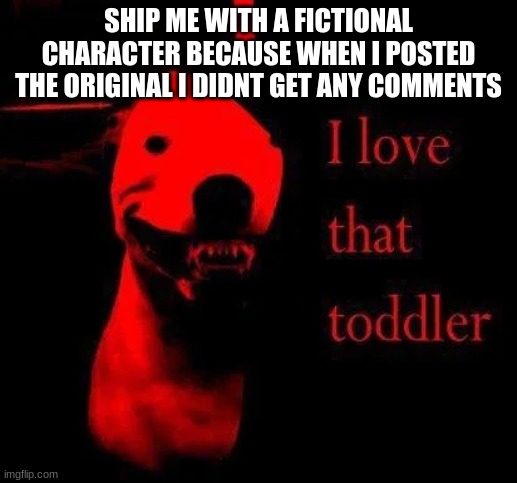 starved pitbull | SHIP ME WITH A FICTIONAL CHARACTER BECAUSE WHEN I POSTED THE ORIGINAL I DIDNT GET ANY COMMENTS | image tagged in starved pitbull | made w/ Imgflip meme maker