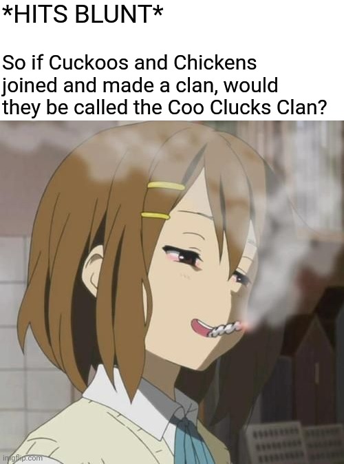 I mean | *HITS BLUNT*; So if Cuckoos and Chickens joined and made a clan, would they be called the Coo Clucks Clan? | image tagged in anime meme | made w/ Imgflip meme maker