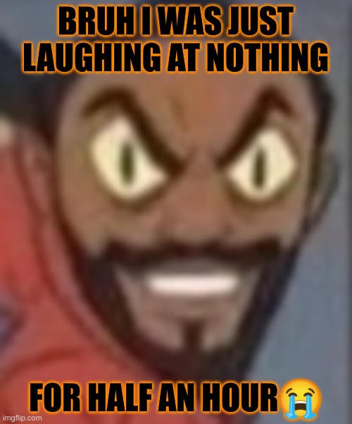 goofy ass | BRUH I WAS JUST LAUGHING AT NOTHING; FOR HALF AN HOUR😭 | image tagged in goofy ass | made w/ Imgflip meme maker