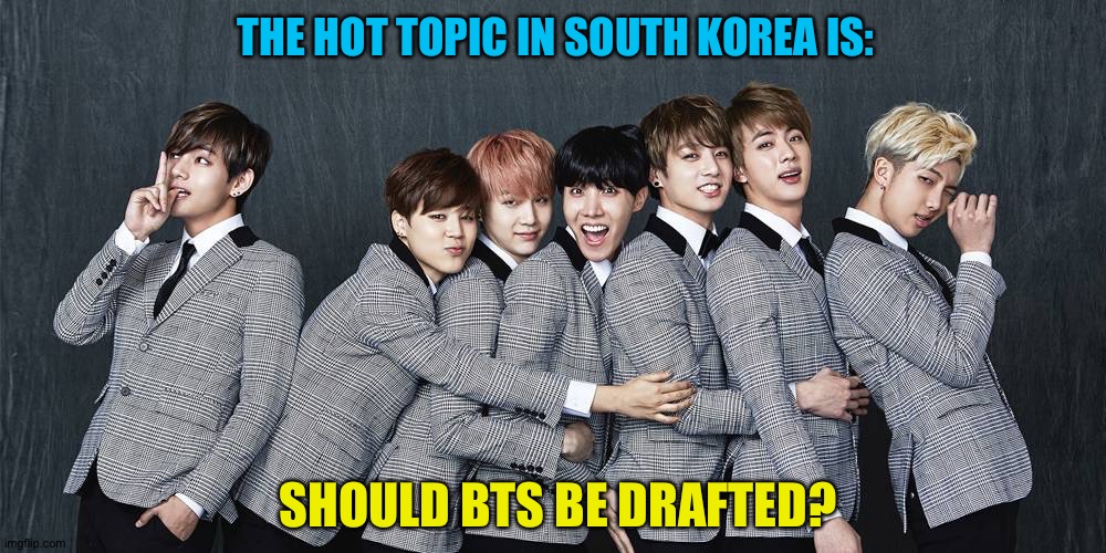 Their government is actually having a major debate. | THE HOT TOPIC IN SOUTH KOREA IS:; SHOULD BTS BE DRAFTED? | image tagged in bts | made w/ Imgflip meme maker