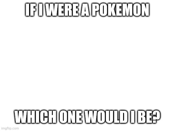 Oh boy | IF I WERE A POKEMON; WHICH ONE WOULD I BE? | image tagged in blank white template | made w/ Imgflip meme maker