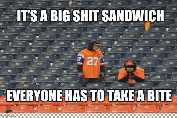 Broncos Fans Welcome to the Shit Show | IT’S A BIG SHIT SANDWICH; EVERYONE HAS TO TAKE A BITE | image tagged in broncos fans | made w/ Imgflip meme maker