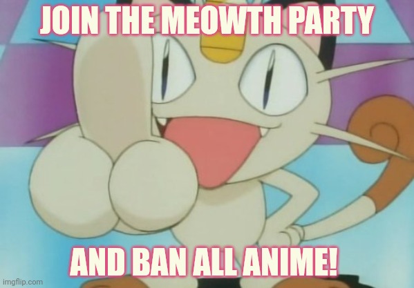 Only you can prevent anime fires. Or whatever | JOIN THE MEOWTH PARTY; AND BAN ALL ANIME! | image tagged in meowth dickhand,meowth,party,ban anime | made w/ Imgflip meme maker