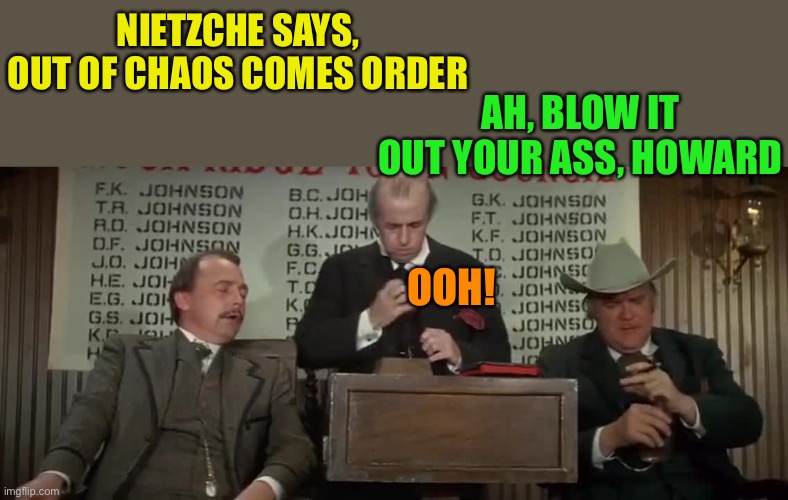 NIETZCHE SAYS, OUT OF CHAOS COMES ORDER AH, BLOW IT OUT YOUR ASS, HOWARD OOH! | made w/ Imgflip meme maker