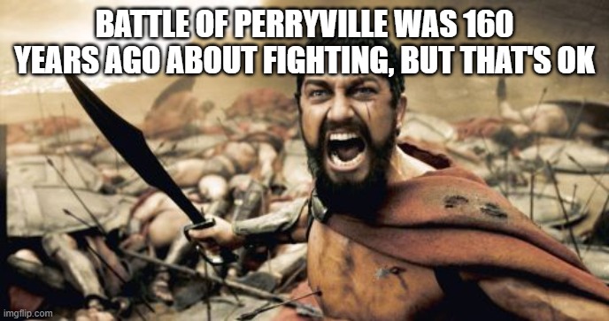 Battle of Perryville about 160 years later you can use it is fighting | BATTLE OF PERRYVILLE WAS 160 YEARS AGO ABOUT FIGHTING, BUT THAT'S OK | image tagged in memes,sparta leonidas | made w/ Imgflip meme maker