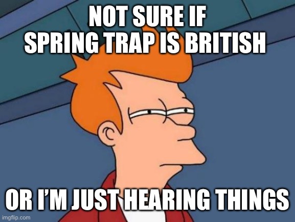Futurama Fry Meme | NOT SURE IF SPRING TRAP IS BRITISH; OR I’M JUST HEARING THINGS | image tagged in memes,futurama fry | made w/ Imgflip meme maker