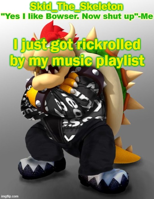 bro- | I just got rickrolled by my music playlist | image tagged in skid/toof's drip bowser temp | made w/ Imgflip meme maker