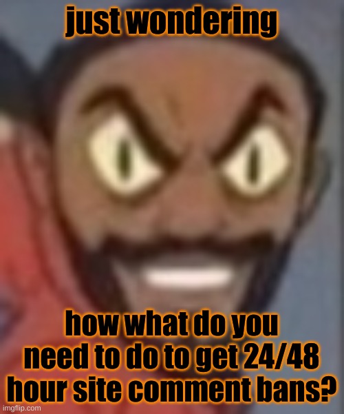goofy ass | just wondering; how what do you need to do to get 24/48 hour site comment bans? | image tagged in goofy ass | made w/ Imgflip meme maker