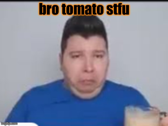 :( | bro tomato stfu | made w/ Imgflip meme maker
