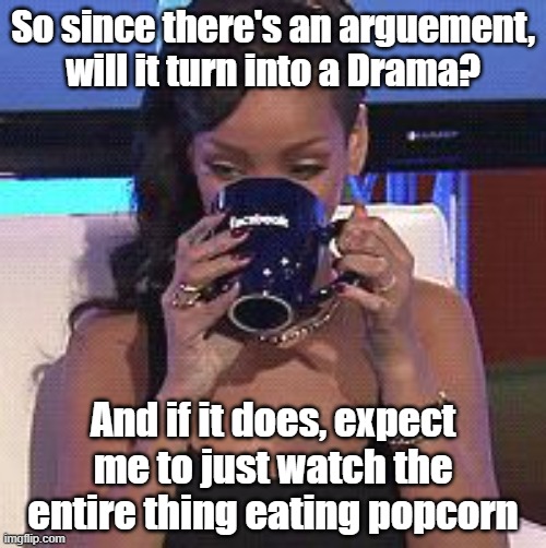 I have no idea if it's an arguement or not, but if it does evolve into drama, tea time for me | So since there's an arguement, will it turn into a Drama? And if it does, expect me to just watch the entire thing eating popcorn | image tagged in rihanna sips tea | made w/ Imgflip meme maker