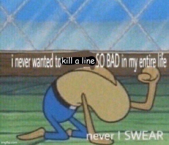 i never wanted x so bad in my entire life | kill a line | image tagged in i never wanted x so bad in my entire life | made w/ Imgflip meme maker