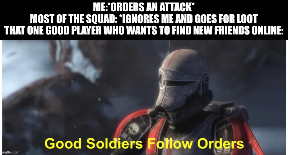 Good soldiers follow orders | ME:*ORDERS AN ATTACK*
MOST OF THE SQUAD: *IGNORES ME AND GOES FOR LOOT
THAT ONE GOOD PLAYER WHO WANTS TO FIND NEW FRIENDS ONLINE: | image tagged in good soldiers follow orders | made w/ Imgflip meme maker