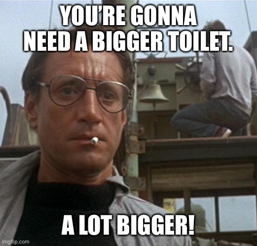 jaws | YOU’RE GONNA NEED A BIGGER TOILET. A LOT BIGGER! | image tagged in jaws | made w/ Imgflip meme maker