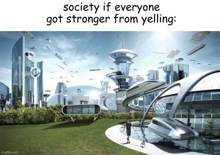The future world if | society if everyone got stronger from yelling: | image tagged in the future world if | made w/ Imgflip meme maker