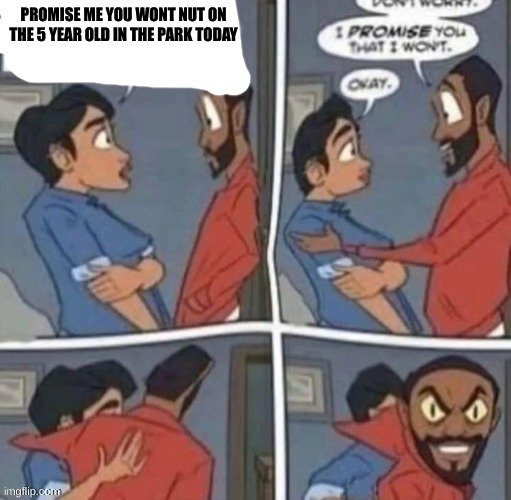 promise me you wont blank | PROMISE ME YOU WONT NUT ON THE 5 YEAR OLD IN THE PARK TODAY | image tagged in promise me you wont blank | made w/ Imgflip meme maker