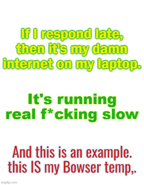 Everything is real f*cking slow. | If I respond late, then it's my damn internet on my laptop. It's running real f*cking slow; And this is an example. this IS my Bowser temp,. | image tagged in skid/toof's drip bowser temp | made w/ Imgflip meme maker