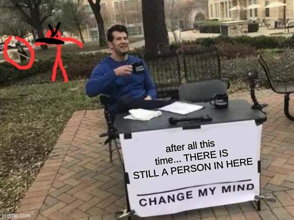 Change My Mind | after all this time... THERE IS STILL A PERSON IN HERE | image tagged in memes,change my mind | made w/ Imgflip meme maker