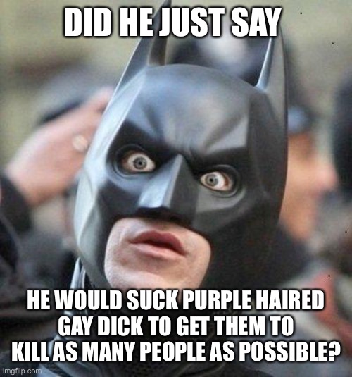 Shocked Batman | DID HE JUST SAY HE WOULD SUCK PURPLE HAIRED GAY DICK TO GET THEM TO KILL AS MANY PEOPLE AS POSSIBLE? | image tagged in shocked batman | made w/ Imgflip meme maker