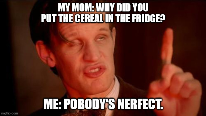 Pobody's Nerfect | MY MOM: WHY DID YOU PUT THE CEREAL IN THE FRIDGE? ME: POBODY'S NERFECT. | image tagged in drunk doctor says | made w/ Imgflip meme maker