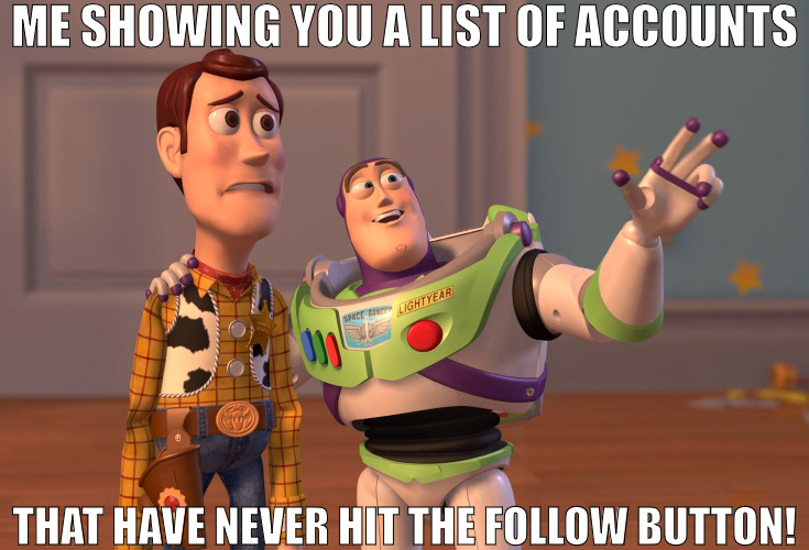 WHEN YOU HAVE NO FINGERS! | ME SHOWING YOU A LIST OF ACCOUNTS; THAT HAVE NEVER HIT THE FOLLOW BUTTON! | image tagged in memes,x x everywhere | made w/ Imgflip meme maker