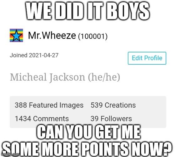 100k | WE DID IT BOYS; CAN YOU GET ME SOME MORE POINTS NOW? | image tagged in 100k points,imgflip,imgflip points,upvote begging,upvotes,fishing for upvotes | made w/ Imgflip meme maker